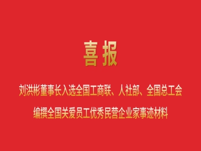 喜報丨劉洪彬董事長入選全國工商聯、人社部、全國總工會編撰全國關愛員工優秀民營企業家事跡材料